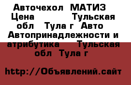 Авточехол  МАТИЗ › Цена ­ 2 000 - Тульская обл., Тула г. Авто » Автопринадлежности и атрибутика   . Тульская обл.,Тула г.